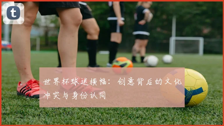 世界杯球迷横幅：创意背后的文化冲突与身份认同