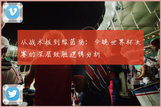 从战术板到绿茵场：今晚世界杯决赛的深层致胜逻辑分析