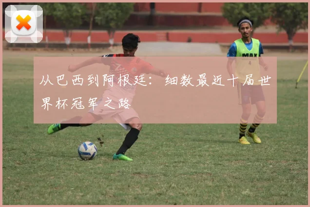 从巴西到阿根廷：细数最近十届世界杯冠军之路