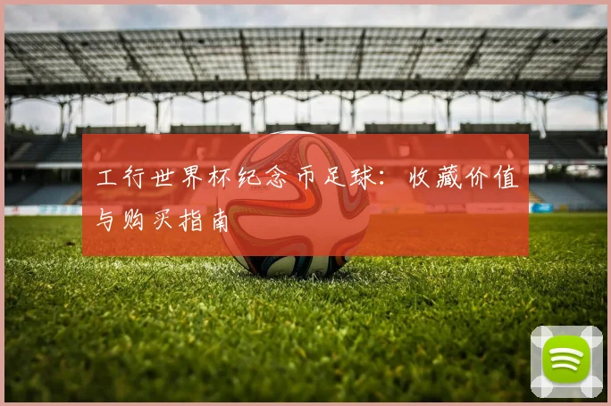 工行世界杯纪念币足球：收藏价值与购买指南