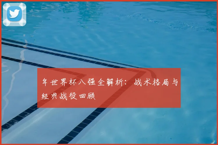 年世界杯八强全解析：战术格局与经典战役回顾