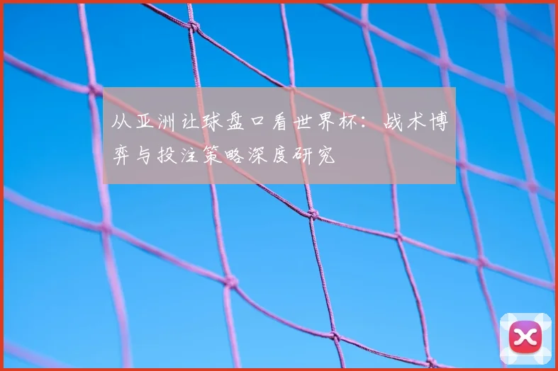从亚洲让球盘口看世界杯：战术博弈与投注策略深度研究
