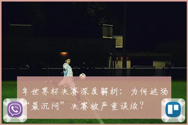 年世界杯决赛深度解析：为何这场“最沉闷”决赛被严重误读？