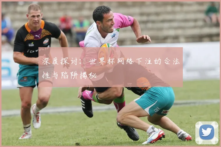 深度探讨：世界杯网络下注的合法性与陷阱揭秘
