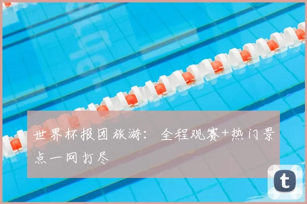 世界杯报团旅游:全程观赛+热门景点一网打尽