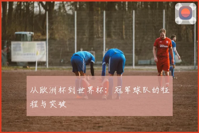 从欧洲杯到世界杯：冠军球队的征程与突破