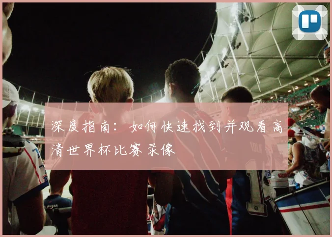 深度指南：如何快速找到并观看高清世界杯比赛录像