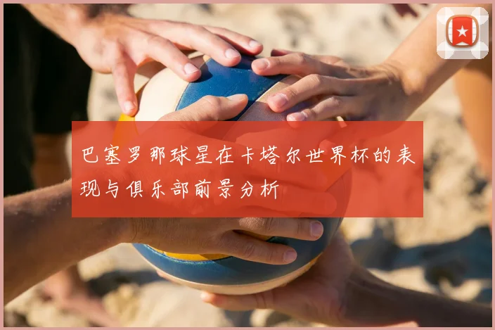 巴塞罗那球星在卡塔尔世界杯的表现与俱乐部前景分析