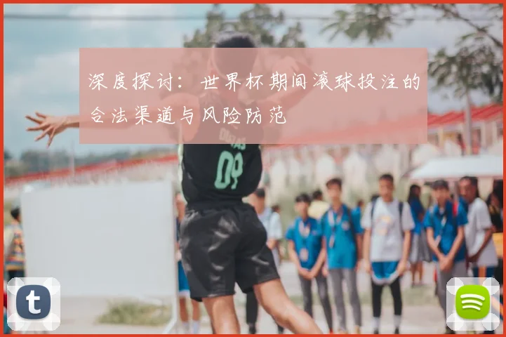 深度探讨：世界杯期间滚球投注的合法渠道与风险防范