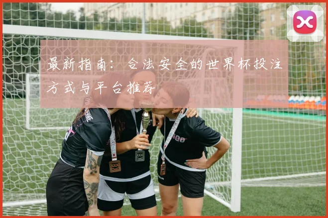最新指南:合法安全的世界杯投注方式与平台推荐