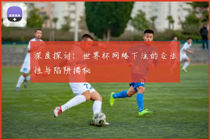 深度探讨：世界杯网络下注的合法性与陷阱揭秘