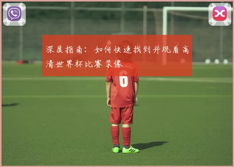 深度指南：如何快速找到并观看高清世界杯比赛录像