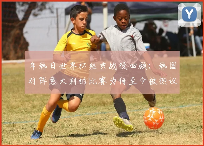 年韩日世界杯经典战役回顾：韩国对阵意大利的比赛为何至今被热议？