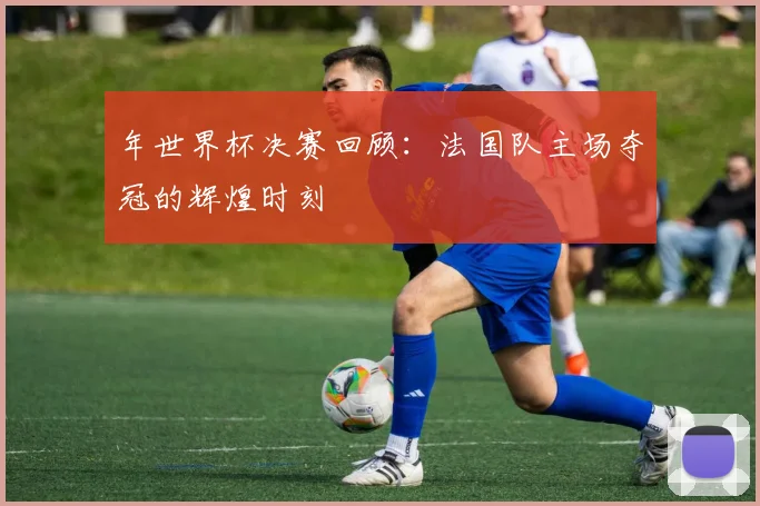 年世界杯决赛回顾：法国队主场夺冠的辉煌时刻