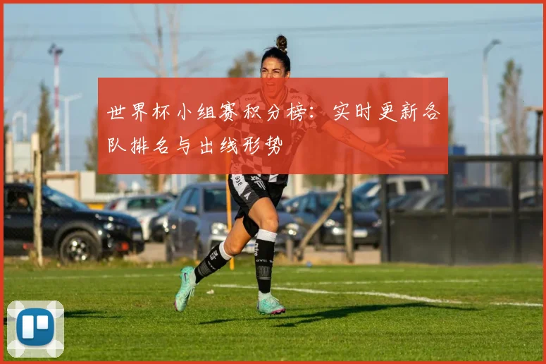 世界杯小组赛积分榜:实时更新各队排名与出线形势