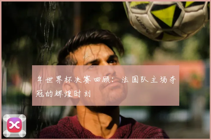 年世界杯决赛回顾：法国队主场夺冠的辉煌时刻