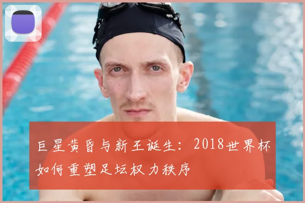 巨星黄昏与新王诞生：2018世界杯如何重塑足坛权力秩序