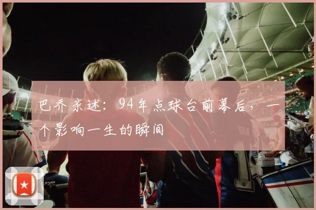 巴乔亲述：94年点球台前幕后，一个影响一生的瞬间