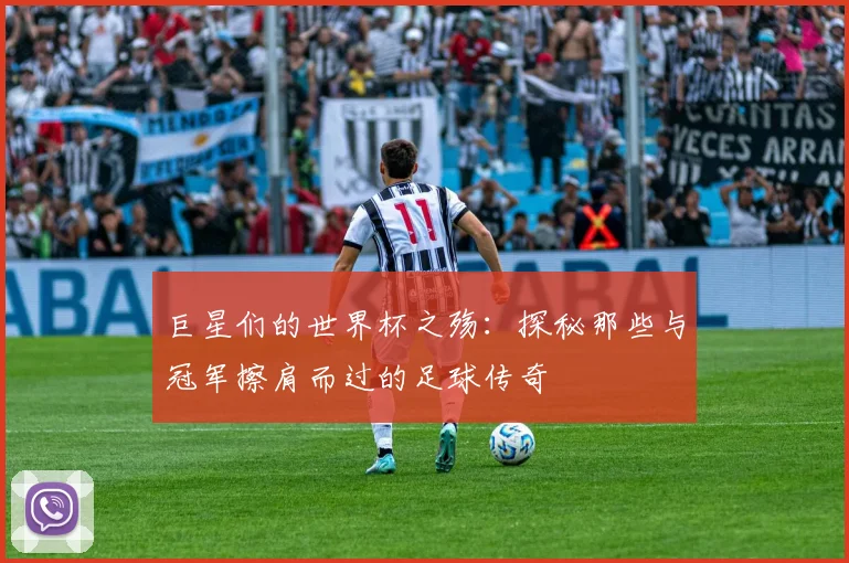 巨星们的世界杯之殇：探秘那些与冠军擦肩而过的足球传奇