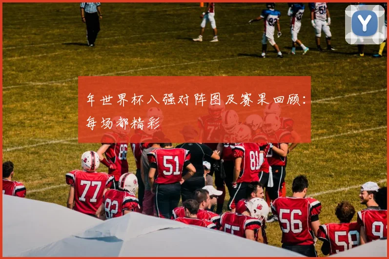 年世界杯八强对阵图及赛果回顾:每场都精彩