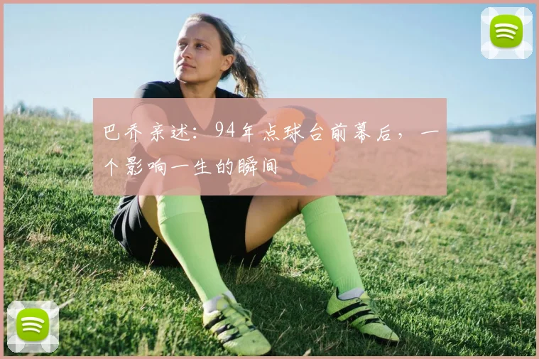 巴乔亲述：94年点球台前幕后，一个影响一生的瞬间