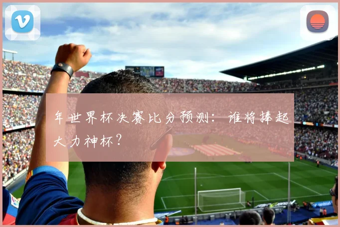 年世界杯决赛比分预测：谁将捧起大力神杯？