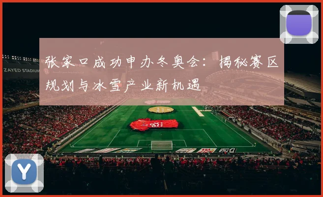 张家口成功申办冬奥会：揭秘赛区规划与冰雪产业新机遇