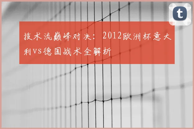 技术流巅峰对决：2012欧洲杯意大利vs德国战术全解析
