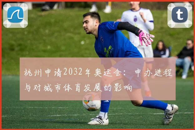 杭州申请2032年奥运会：申办进程与对城市体育发展的影响