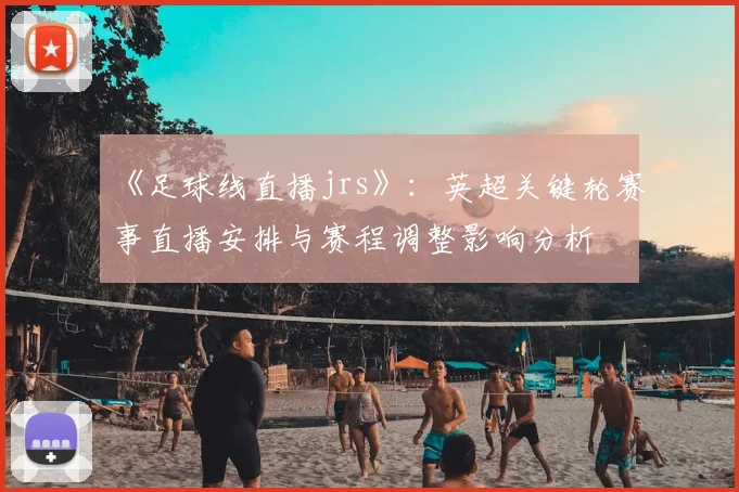 《足球线直播jrs》：英超关键轮赛事直播安排与赛程调整影响分析