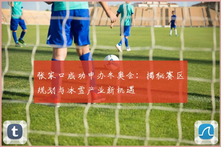 张家口成功申办冬奥会：揭秘赛区规划与冰雪产业新机遇