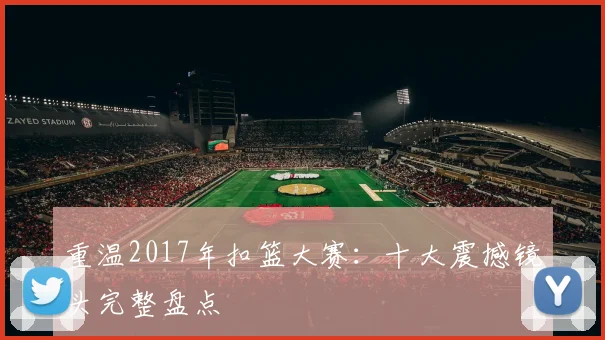 重温2017年扣篮大赛：十大震撼镜头完整盘点