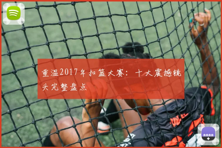 重温2017年扣篮大赛：十大震撼镜头完整盘点