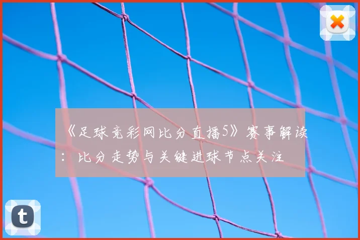 《足球竞彩网比分直播5》赛事解读：比分走势与关键进球节点关注