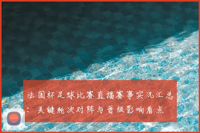 法国杯足球比赛直播赛事实况汇总：关键轮次对阵与晋级影响看点