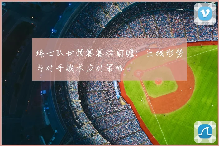 瑞士队世预赛赛程前瞻：出线形势与对手战术应对策略