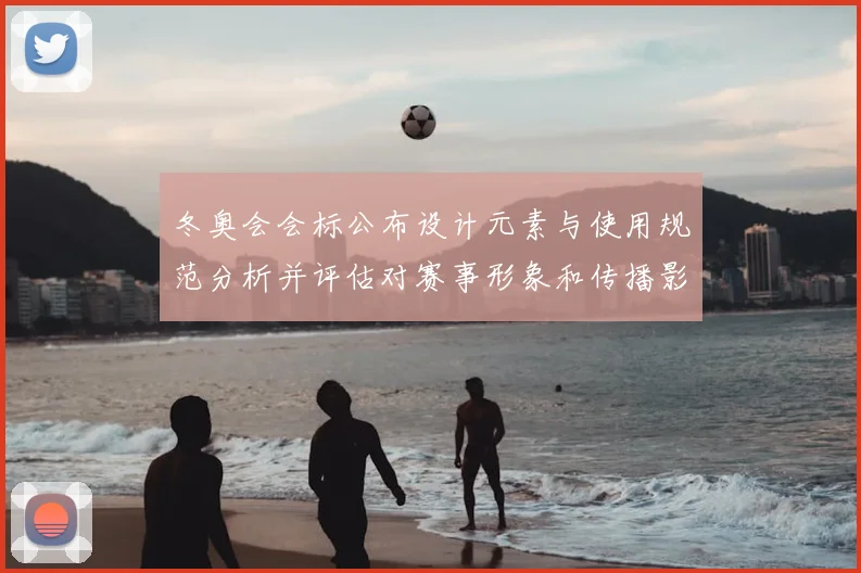 冬奥会会标公布设计元素与使用规范分析并评估对赛事形象和传播影响