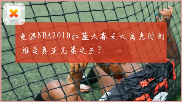 重温NBA2010扣篮大赛五大高光时刻 谁是真正无冕之王？