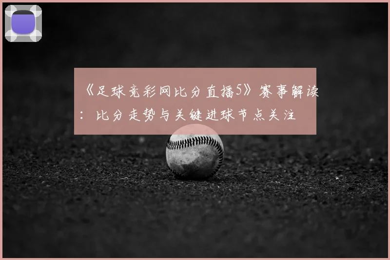 《足球竞彩网比分直播5》赛事解读：比分走势与关键进球节点关注