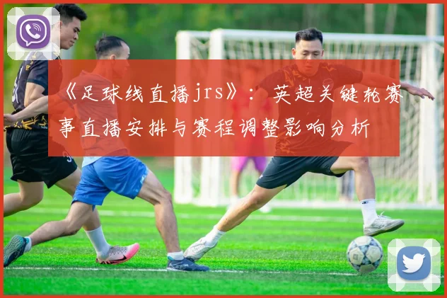 《足球线直播jrs》：英超关键轮赛事直播安排与赛程调整影响分析