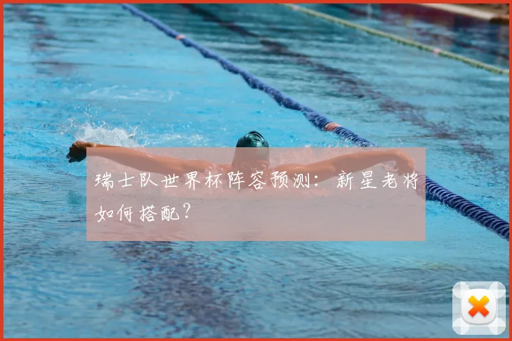 瑞士队世界杯阵容预测：新星老将如何搭配？