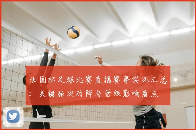 法国杯足球比赛直播赛事实况汇总：关键轮次对阵与晋级影响看点